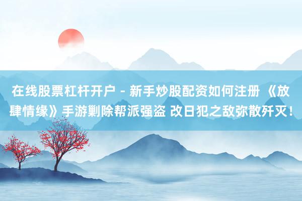 在线股票杠杆开户 - 新手炒股配资如何注册 《放肆情缘》手游剿除帮派强盗 改日犯之敌弥散歼灭！