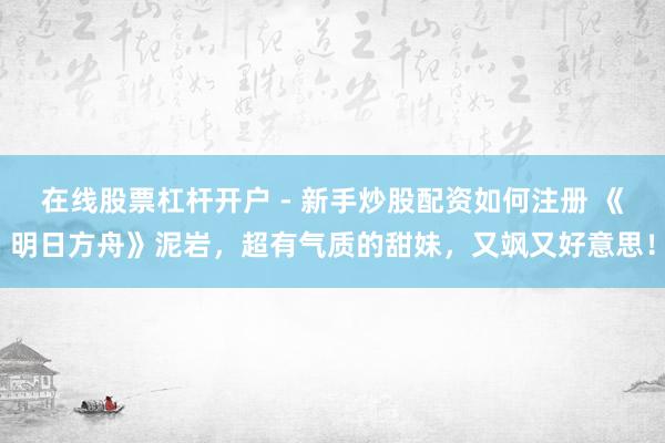 在线股票杠杆开户 - 新手炒股配资如何注册 《明日方舟》泥岩，超有气质的甜妹，又飒又好意思！