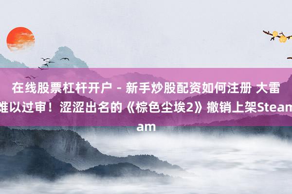 在线股票杠杆开户 - 新手炒股配资如何注册 大雷难以过审！涩涩出名的《棕色尘埃2》撤销上架Steam