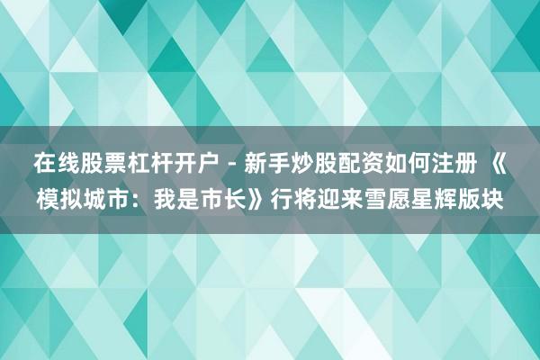 在线股票杠杆开户 - 新手炒股配资如何注册 《模拟城市：我是市长》行将迎来雪愿星辉版块