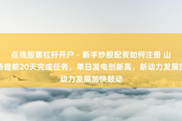 在线股票杠杆开户 - 新手炒股配资如何注册 山东风电场提前20天完成任务，单日发电创新高，新动力发展加快鼓动