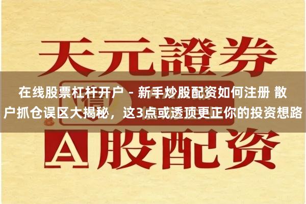 在线股票杠杆开户 - 新手炒股配资如何注册 散户抓仓误区大揭秘，这3点或透顶更正你的投资想路