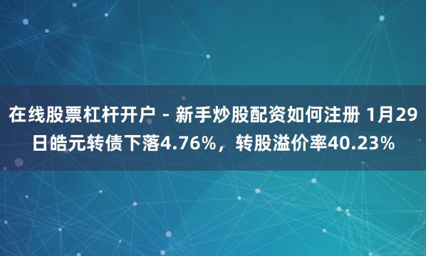 在线股票杠杆开户 - 新手炒股配资如何注册 1月29日皓元转债下落4.76%，转股溢价率40.23%