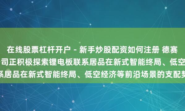 在线股票杠杆开户 - 新手炒股配资如何注册 德赛电板(000049.SZ)：公司正积极探索锂电板联系居品在新式智能终局、低空经济等前沿场景的支配契机
