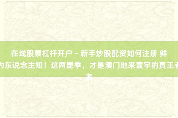 在线股票杠杆开户 - 新手炒股配资如何注册 鲜为东说念主知！这两昆季，才是澳门地来寰宇的真王者