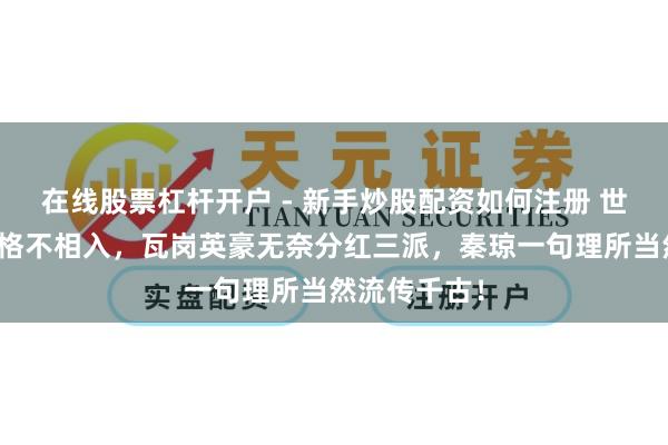 在线股票杠杆开户 - 新手炒股配资如何注册 世民建成元吉格不相入，瓦岗英豪无奈分红三派，秦琼一句理所当然流传千古！