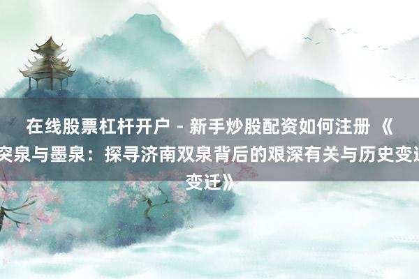 在线股票杠杆开户 - 新手炒股配资如何注册 《趵突泉与墨泉：探寻济南双泉背后的艰深有关与历史变迁》