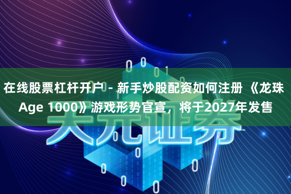 在线股票杠杆开户 - 新手炒股配资如何注册 《龙珠 Age 1000》游戏形势官宣，将于2027年发售