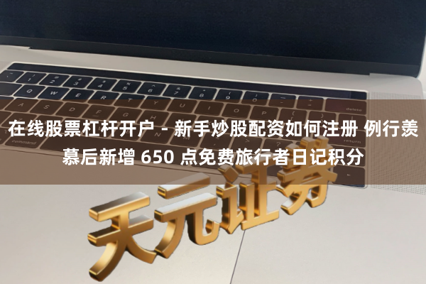 在线股票杠杆开户 - 新手炒股配资如何注册 例行羡慕后新增 650 点免费旅行者日记积分