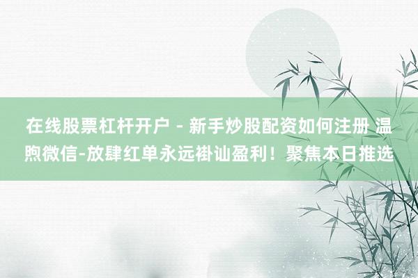 在线股票杠杆开户 - 新手炒股配资如何注册 温煦微信-放肆红单永远褂讪盈利！聚焦本日推选