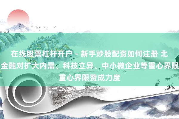 在线股票杠杆开户 - 新手炒股配资如何注册 北京：加大金融对扩大内需、科技立异、中小微企业等重心界限赞成力度
