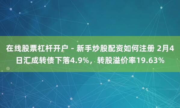 在线股票杠杆开户 - 新手炒股配资如何注册 2月4日汇成转债下落4.9%，转股溢价率19.63%