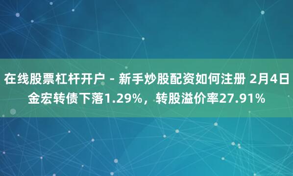 在线股票杠杆开户 - 新手炒股配资如何注册 2月4日金宏转债下落1.29%，转股溢价率27.91%