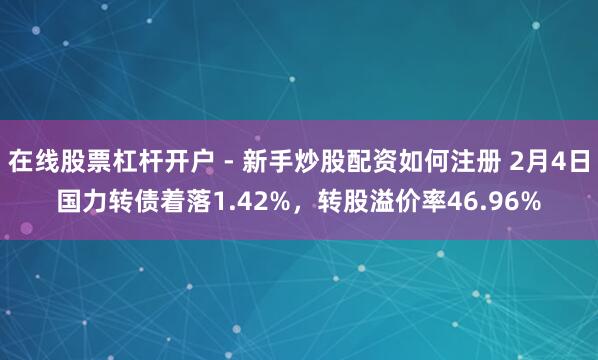 在线股票杠杆开户 - 新手炒股配资如何注册 2月4日国力转债着落1.42%，转股溢价率46.96%