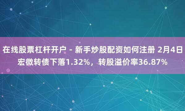 在线股票杠杆开户 - 新手炒股配资如何注册 2月4日宏微转债下落1.32%，转股溢价率36.87%