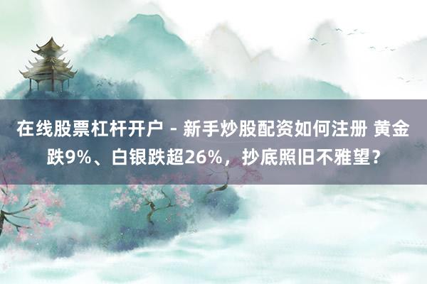 在线股票杠杆开户 - 新手炒股配资如何注册 黄金跌9%、白银跌超26%，抄底照旧不雅望？