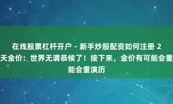 在线股票杠杆开户 - 新手炒股配资如何注册 2.1当天金价：世界无谓恭候了！接下来，金价有可能会重演历