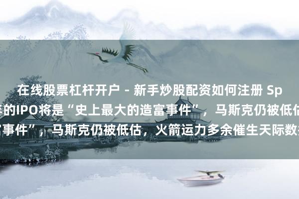 在线股票杠杆开户 - 新手炒股配资如何注册 Space X投资东谈主：本年的IPO将是“史上最大的造富事件”，马斯克仍被低估，火箭运力多余催生天际数据中心
