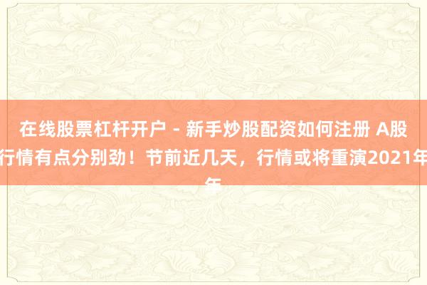 在线股票杠杆开户 - 新手炒股配资如何注册 A股行情有点分别劲！节前近几天，行情或将重演2021年