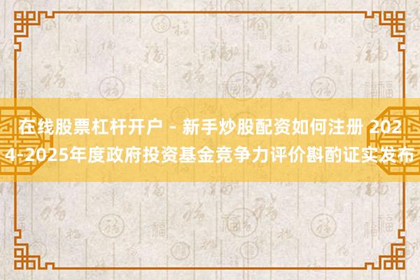 在线股票杠杆开户 - 新手炒股配资如何注册 2024-2025年度政府投资基金竞争力评价斟酌证实发布
