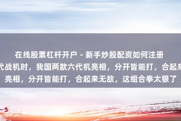 在线股票杠杆开户 - 新手炒股配资如何注册 佳音！行家还在热议五代战机时，我国两款六代机亮相，分开皆能打，合起来无敌，这组合拳太狠了