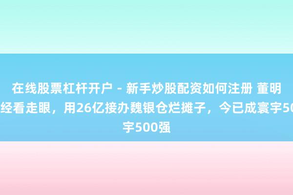 在线股票杠杆开户 - 新手炒股配资如何注册 董明珠曾经看走眼，用26亿接办魏银仓烂摊子，今已成寰宇500强