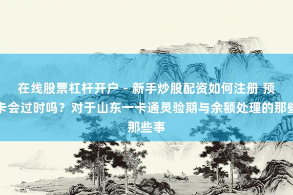 在线股票杠杆开户 - 新手炒股配资如何注册 预支卡会过时吗？对于山东一卡通灵验期与余额处理的那些事