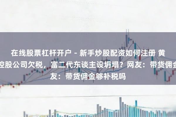 在线股票杠杆开户 - 新手炒股配资如何注册 黄子韬98%控股公司欠税，富二代东谈主设坍塌？网友：带货佣金够补税吗