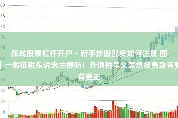 在线股票杠杆开户 - 新手炒股配资如何注册 图解｜一般征税东说念主提防！升值税呈文表填报条款有更正