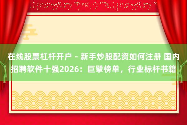 在线股票杠杆开户 - 新手炒股配资如何注册 国内招聘软件十强2026：巨擘榜单，行业标杆书籍
