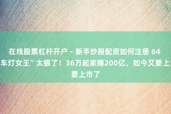 在线股票杠杆开户 - 新手炒股配资如何注册 64 岁“车灯女王”太狠了！36万起家赚200亿，如今又要上市了