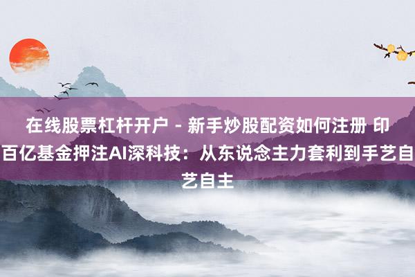 在线股票杠杆开户 - 新手炒股配资如何注册 印度百亿基金押注AI深科技：从东说念主力套利到手艺自主