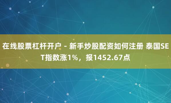 在线股票杠杆开户 - 新手炒股配资如何注册 泰国SET指数涨1%，报1452.67点