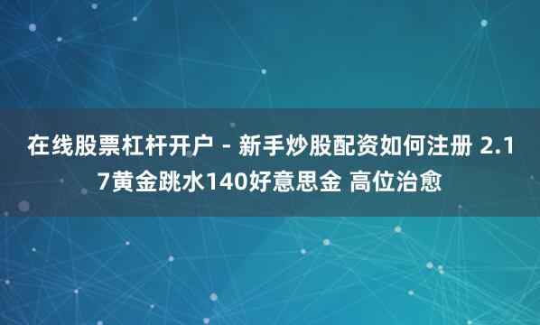 在线股票杠杆开户 - 新手炒股配资如何注册 2.17黄金跳水140好意思金 高位治愈