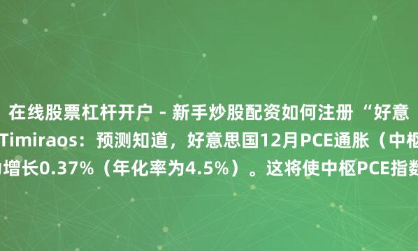 在线股票杠杆开户 - 新手炒股配资如何注册 “好意思联储传声筒”Nick Timiraos：预测知道，好意思国12月PCE通胀（中枢和举座）环比为增长0.37%（年化率为4.5%）。这将使中枢PCE指数年率飞腾至3.0%，为2025年2月以来的最高水平。举座PCE年率瞻望为2.9%，为2024年3月以来的最高水平。