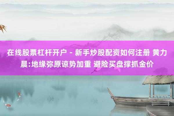 在线股票杠杆开户 - 新手炒股配资如何注册 黄力晨:地缘弥原谅势加重 避险买盘撑抓金价