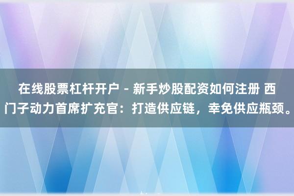 在线股票杠杆开户 - 新手炒股配资如何注册 西门子动力首席扩充官：打造供应链，幸免供应瓶颈。