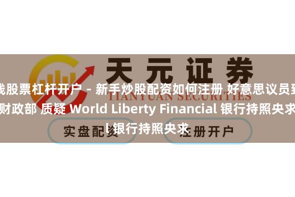 在线股票杠杆开户 - 新手炒股配资如何注册 好意思议员致函财政部 质疑 World Liberty Financial 银行持照央求