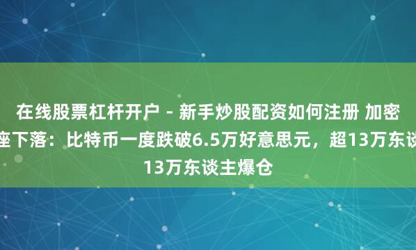 在线股票杠杆开户 - 新手炒股配资如何注册 加密货币举座下落：比特币一度跌破6.5万好意思元，超13万东谈主爆仓