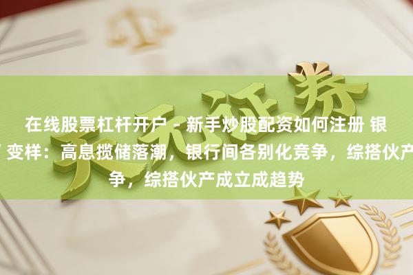 在线股票杠杆开户 - 新手炒股配资如何注册 银行“开门红”变样：高息揽储落潮，银行间各别化竞争，综搭伙产成立成趋势