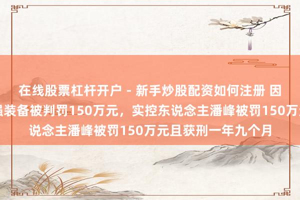 在线股票杠杆开户 - 新手炒股配资如何注册 因犯单元贿赂罪，捷强装备被判罚150万元，实控东说念主潘峰被罚150万元且获刑一年九个月