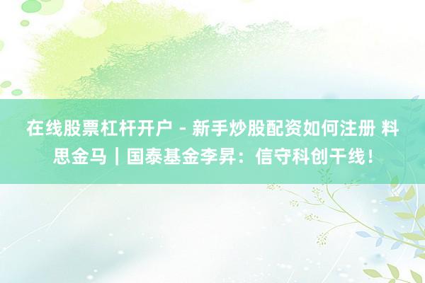 在线股票杠杆开户 - 新手炒股配资如何注册 料思金马｜国泰基金李昇：信守科创干线！