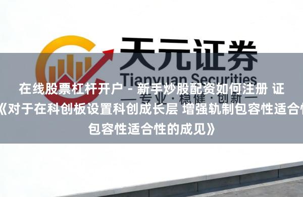 在线股票杠杆开户 - 新手炒股配资如何注册 证监会发布《对于在科创板设置科创成长层 增强轨制包容性适合性的成见》