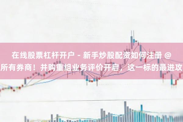 在线股票杠杆开户 - 新手炒股配资如何注册 @所有券商！并购重组业务评价开启，这一标的最进攻