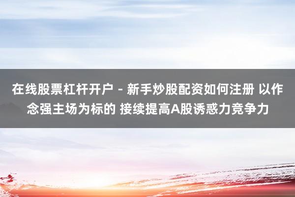在线股票杠杆开户 - 新手炒股配资如何注册 以作念强主场为标的 接续提高A股诱惑力竞争力