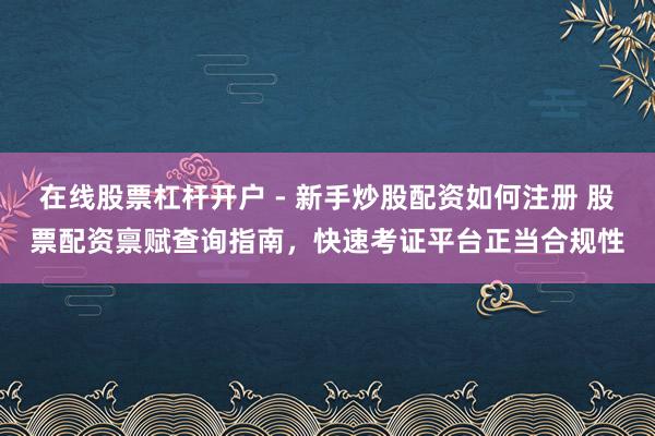在线股票杠杆开户 - 新手炒股配资如何注册 股票配资禀赋查询指南，快速考证平台正当合规性