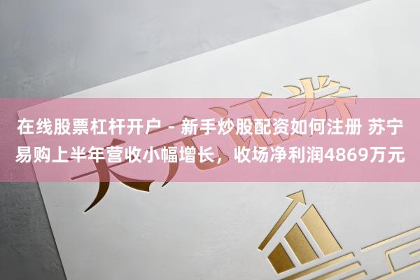 在线股票杠杆开户 - 新手炒股配资如何注册 苏宁易购上半年营收小幅增长，收场净利润4869万元