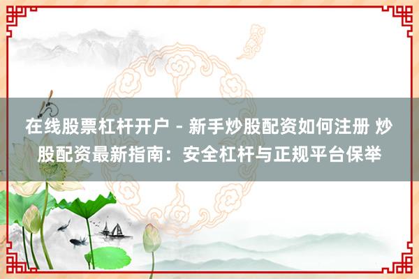 在线股票杠杆开户 - 新手炒股配资如何注册 炒股配资最新指南：安全杠杆与正规平台保举