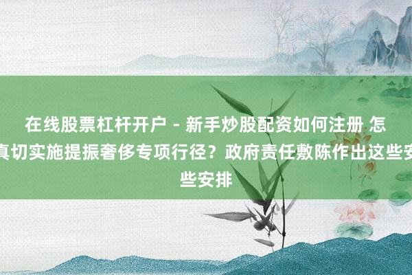 在线股票杠杆开户 - 新手炒股配资如何注册 怎样真切实施提振奢侈专项行径？政府责任敷陈作出这些安排