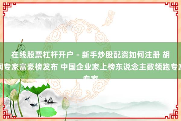 在线股票杠杆开户 - 新手炒股配资如何注册 胡润专家富豪榜发布 中国企业家上榜东说念主数领跑专家